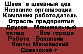 Швея. в швейный цех › Название организации ­ Компания-работодатель › Отрасль предприятия ­ Другое › Минимальный оклад ­ 1 - Все города Работа » Вакансии   . Ханты-Мансийский,Советский г.